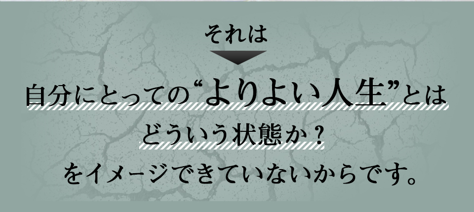 それは、自分にとっての“よりよい人生”とはどういう状態か？をイメージできていないからです。