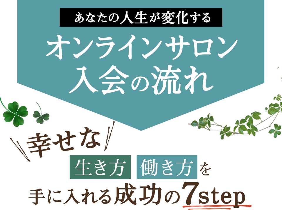 あなたの人生が変化するオンラインサロン入会の流れ　幸せな   生き方  働き方を手に入れる成功の７step