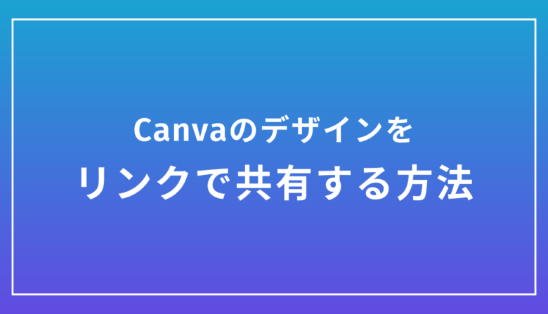 【Canvaで共有】リンクでデザインを共有する方法と知らないとヤバい注意点