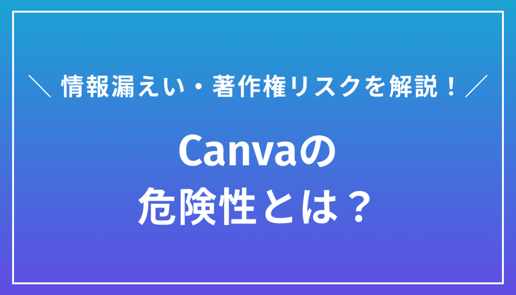 Canvaの危険性とは？情報漏えい・著作権リスク等を徹底解説