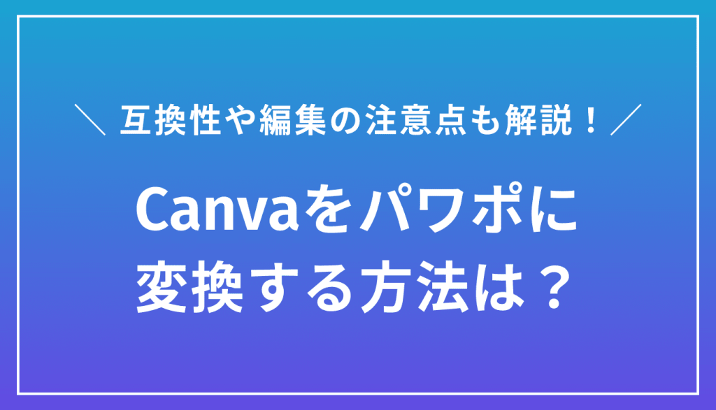 Canvaをパワポに変換する方法は？互換性や編集の注意点も解説