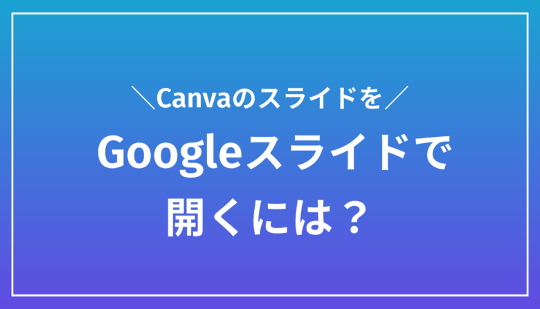 【保存版】CanvaスライドをGoogleスライドで開く方法