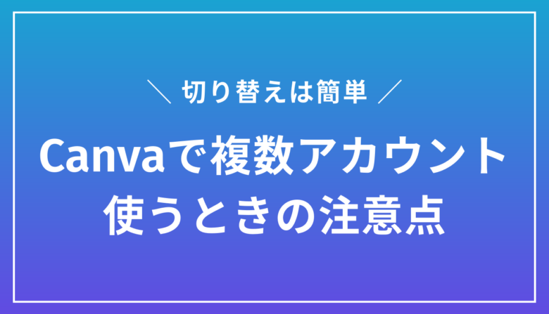 Canvaのアカウントは複数持ちOK！切り替えるのも超簡単です
