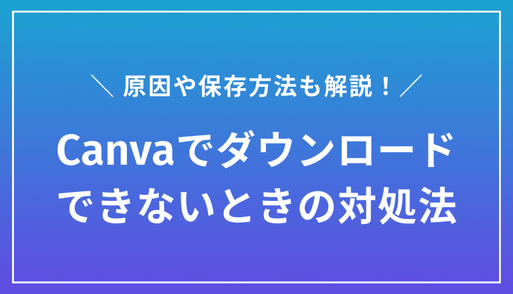 Canvaでダウンロードできないときの対処法12選！原因や保存方法も解説