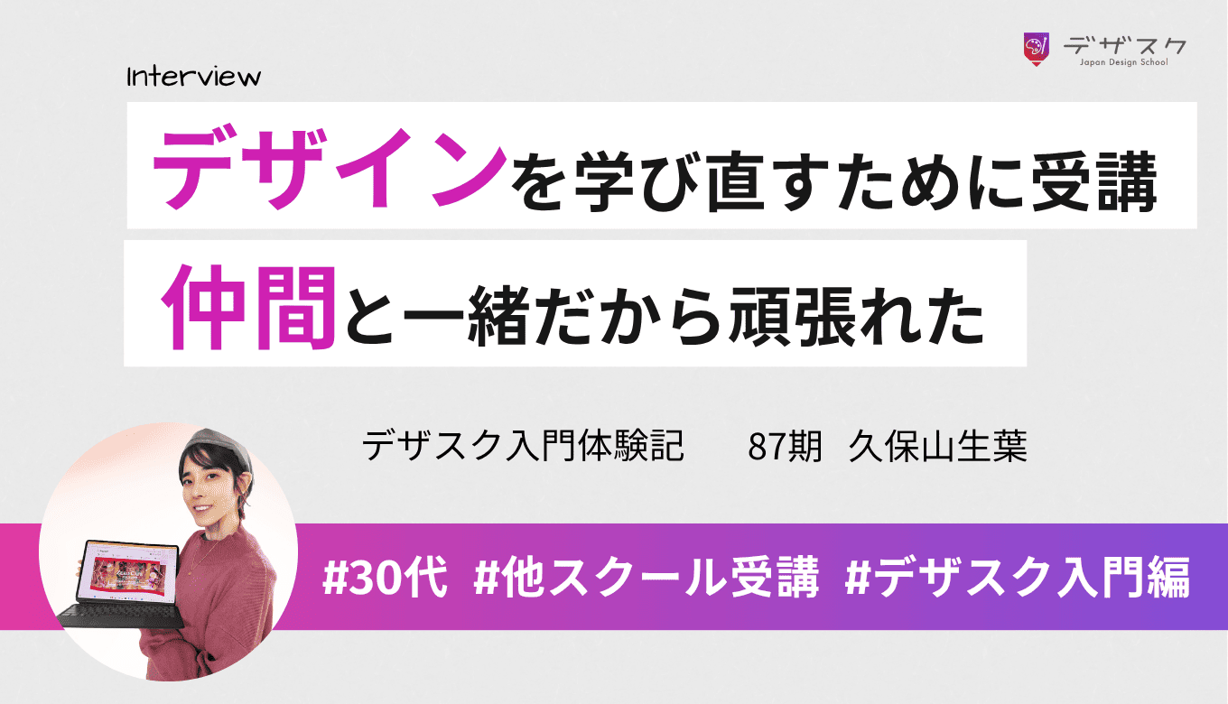 身につかなかったデザインを学び直すためにデザスクに！一人では無理だったけど仲間がいたから頑張れた