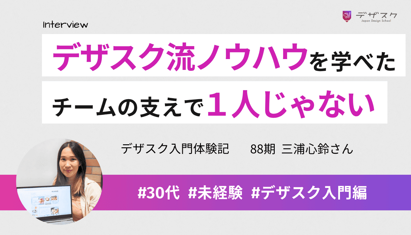 持てる限りの知識とデザスク流ノウハウを教えてくれた！チーム制で「1人じゃない」と思えたことが支えに