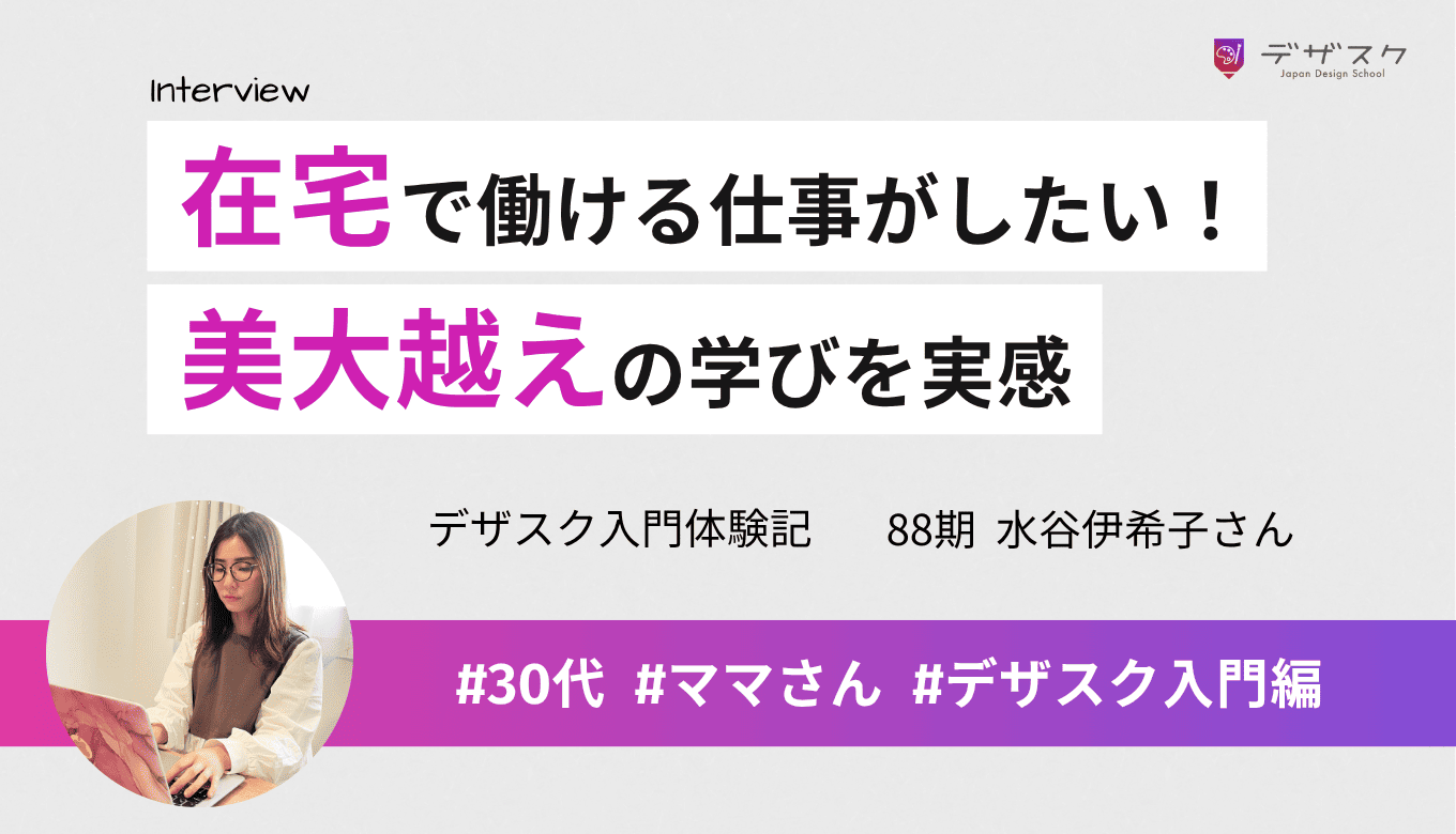 家でも働ける仕事がしたい！久保さんに憧れて入ったデザスクには美大以上の学びが詰まっていた！