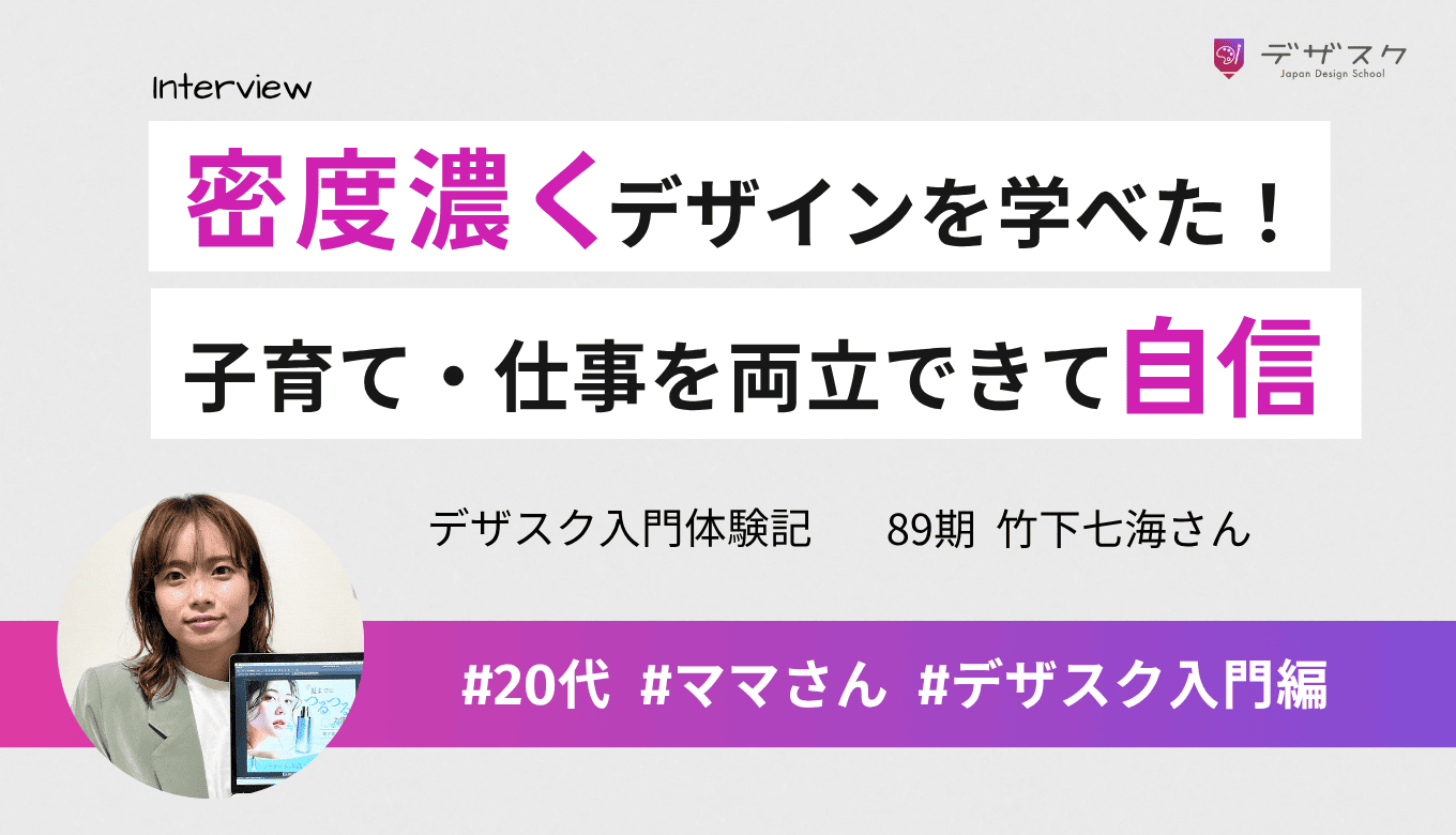 密度濃くデザインをしっかり学べた！子育てや仕事と両立できた経験が自信と挑戦心に繋がった。