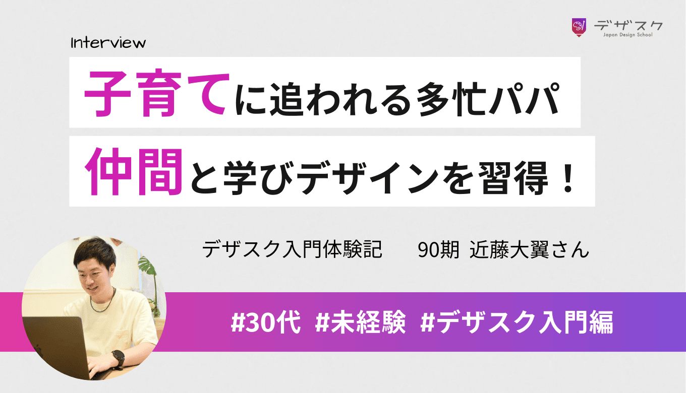 子育てと仕事に追われる多忙パパが挑戦！デザスクで仲間と学び本当にデザインを習得できた