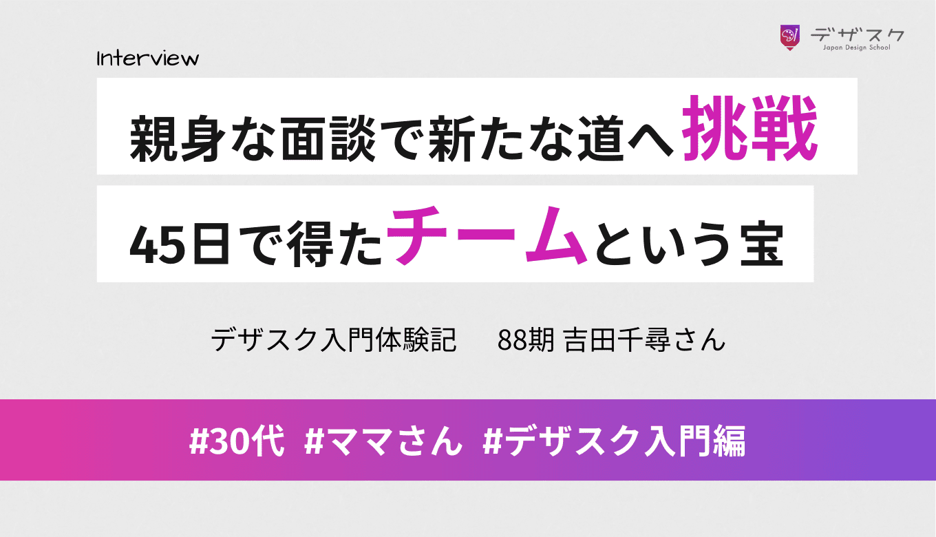 スタッフの親身なサポートでデザインに挑戦できた！スキルだけでなく「仲間」という宝を得られた