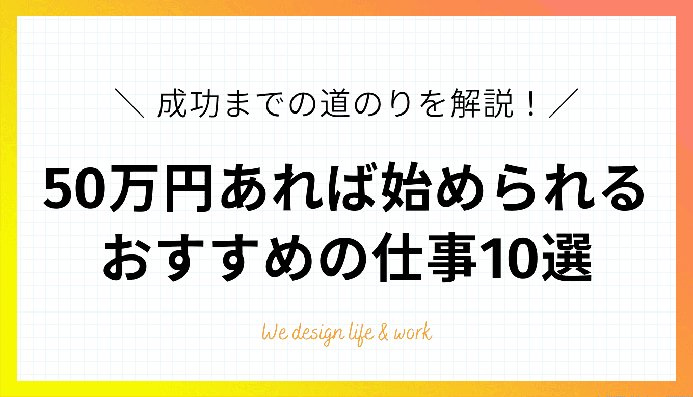 50万円あればビジネスは始められる|おすすめの仕事10選と成功までの道のりを解説