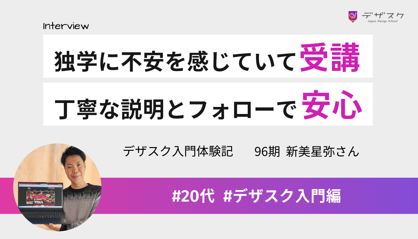 独学に不安を感じてチーム制のデザスクを受講！丁寧な説明会とアフターフォロー体制に安心感があった