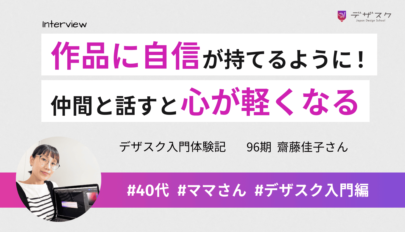 しっかりとデザインを学べて作品に自信が持てるように！仲間と話すことで気持ちが軽くなり頑張ろうと思えた