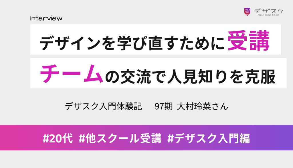 もう一度デザインを学び直すためにデザスクを受講！チームとの交流で人見知りも克服できた