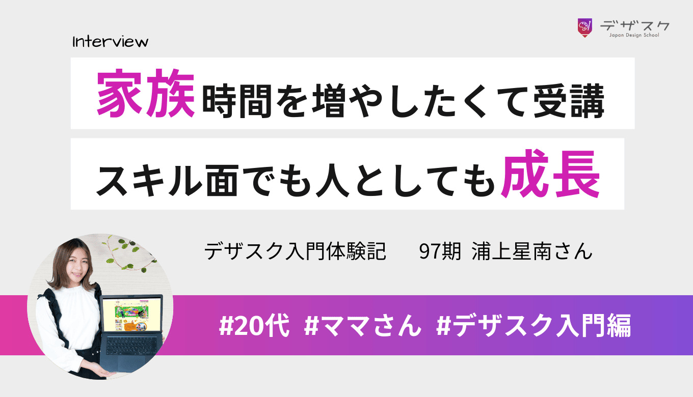 子どもと家で過ごす時間を増やしたくて受講！デザスクはスキル面だけでなく人間としても成長できる環境