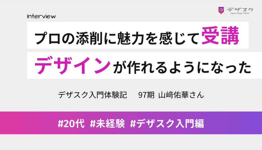 チーム制とプロの講師の添削に魅力を感じて受講！教えてもらったとおりにしたらデザインが作れるようになった！