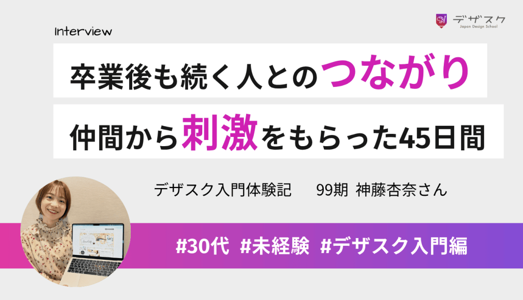 卒業後も続く人とのつながりがデザスクの魅力！仲間から刺激をもらいながら楽しく学べた45日間