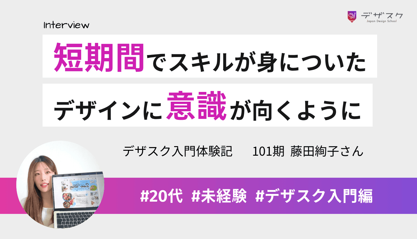 短期間でスキルが身についたことを実感！いつでもデザインに意識が向くようになった
