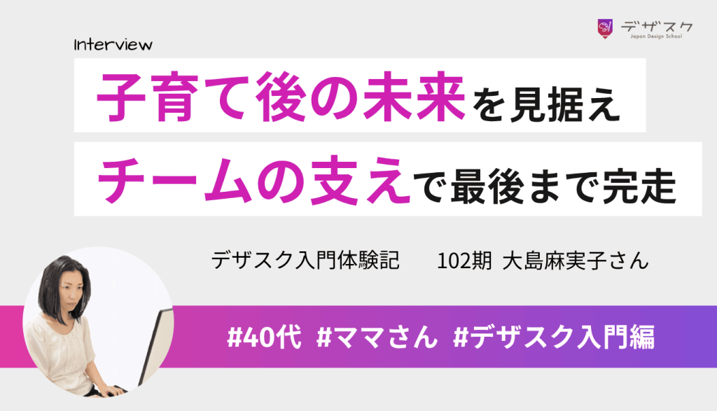 子育てが落ち着く未来を見据えてWEBデザインへ！チームの支えで最後までやり抜いた挑戦