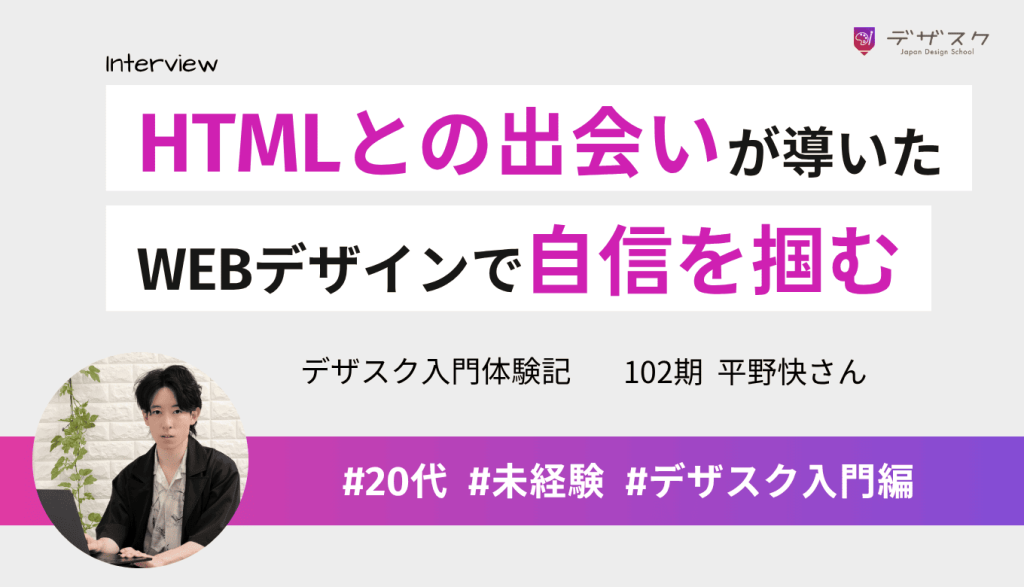 HTMLとの出会いがデザスクへ導いた！SEからWEBデザインへ挑戦し自信をつかんだ