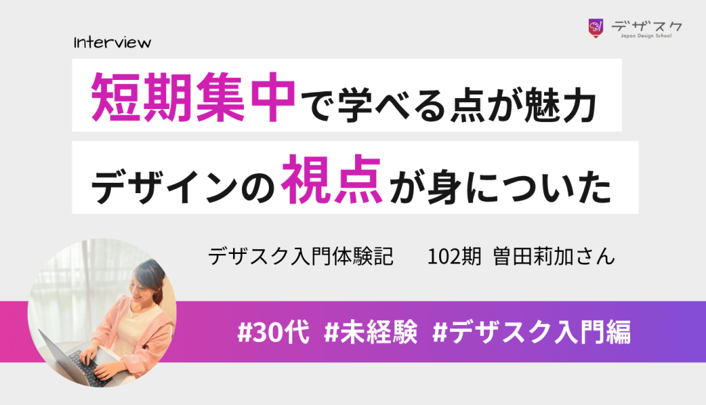 短期集中で取り組む点に魅力を感じて受講!デザインの視点が身についたことを実感した