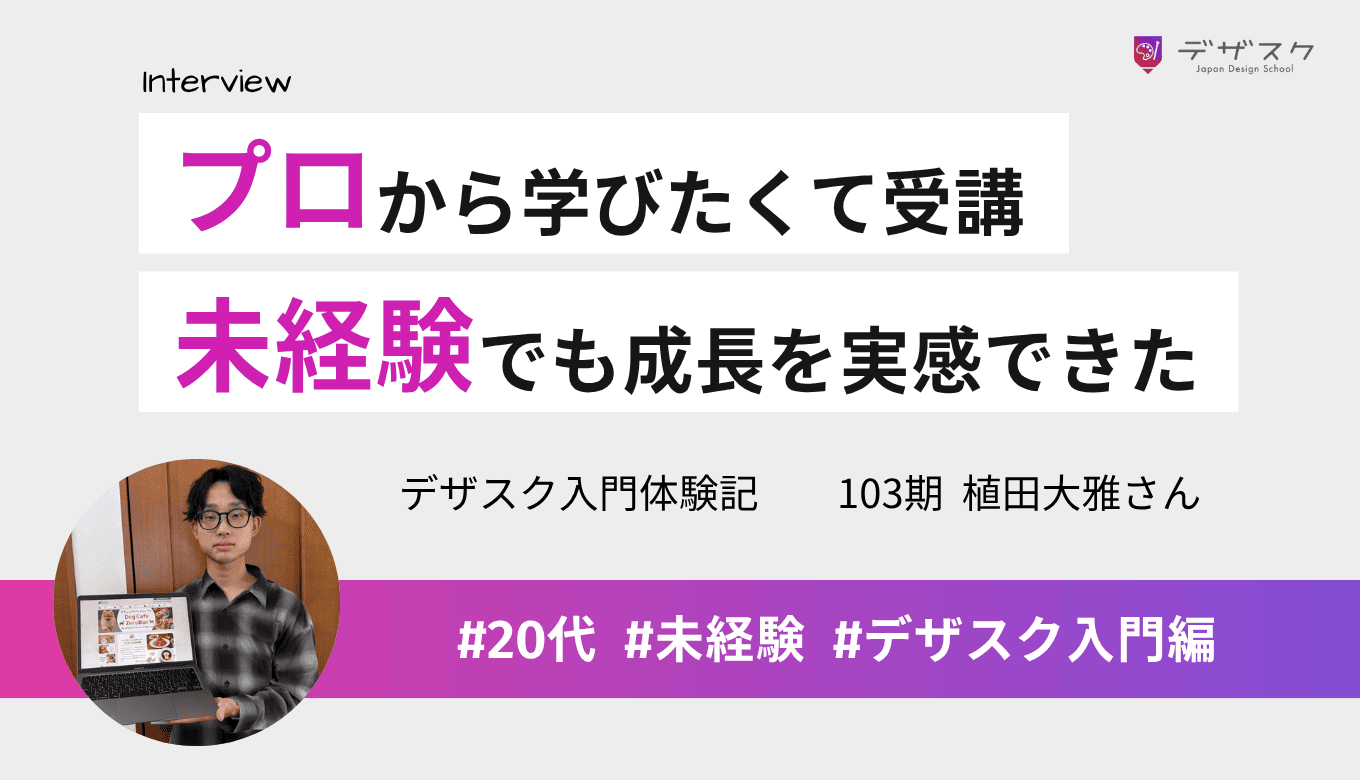 プロから直接学びたいと思い受講!未経験から人に見せられるデザインを作れるまでに成長
