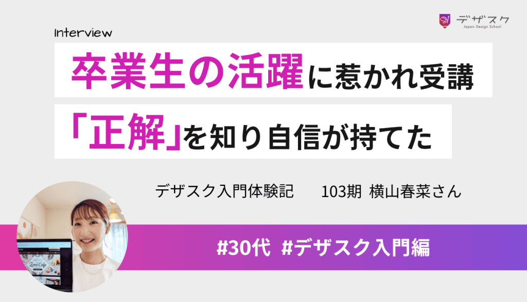 卒業生の活躍に惹かれてデザスクへ!「正解」が分かり、デザインに自信が持てるようになった45日間