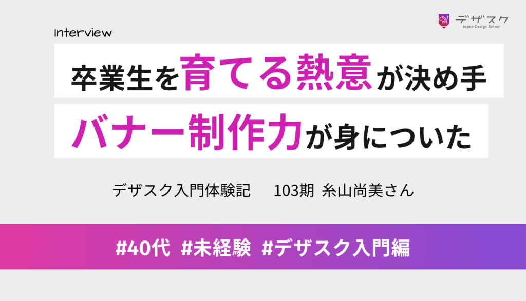 卒業生への自信と熱意に惹かれてデザスクへ！成長に悩みながらも、バナー制作の力が身についた
