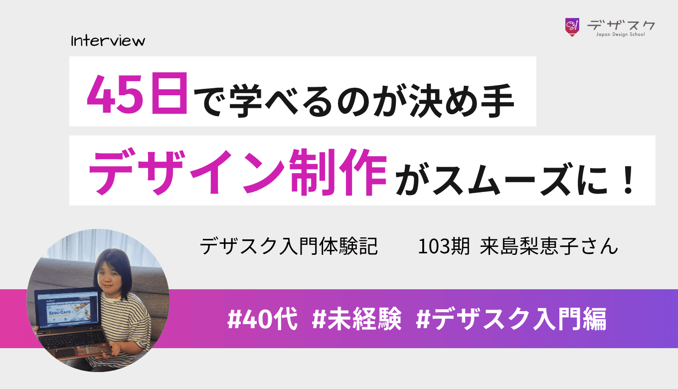 45日で学べるのが受講の決め手！未経験からデザイン制作がスムーズにできるまでに成長