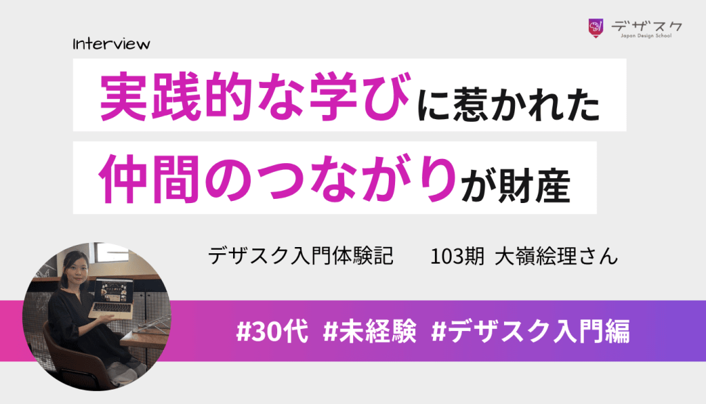 実践的なカリキュラムに惹かれてデザスクへ！仲間とのつながりがこれからの大きな財産になった