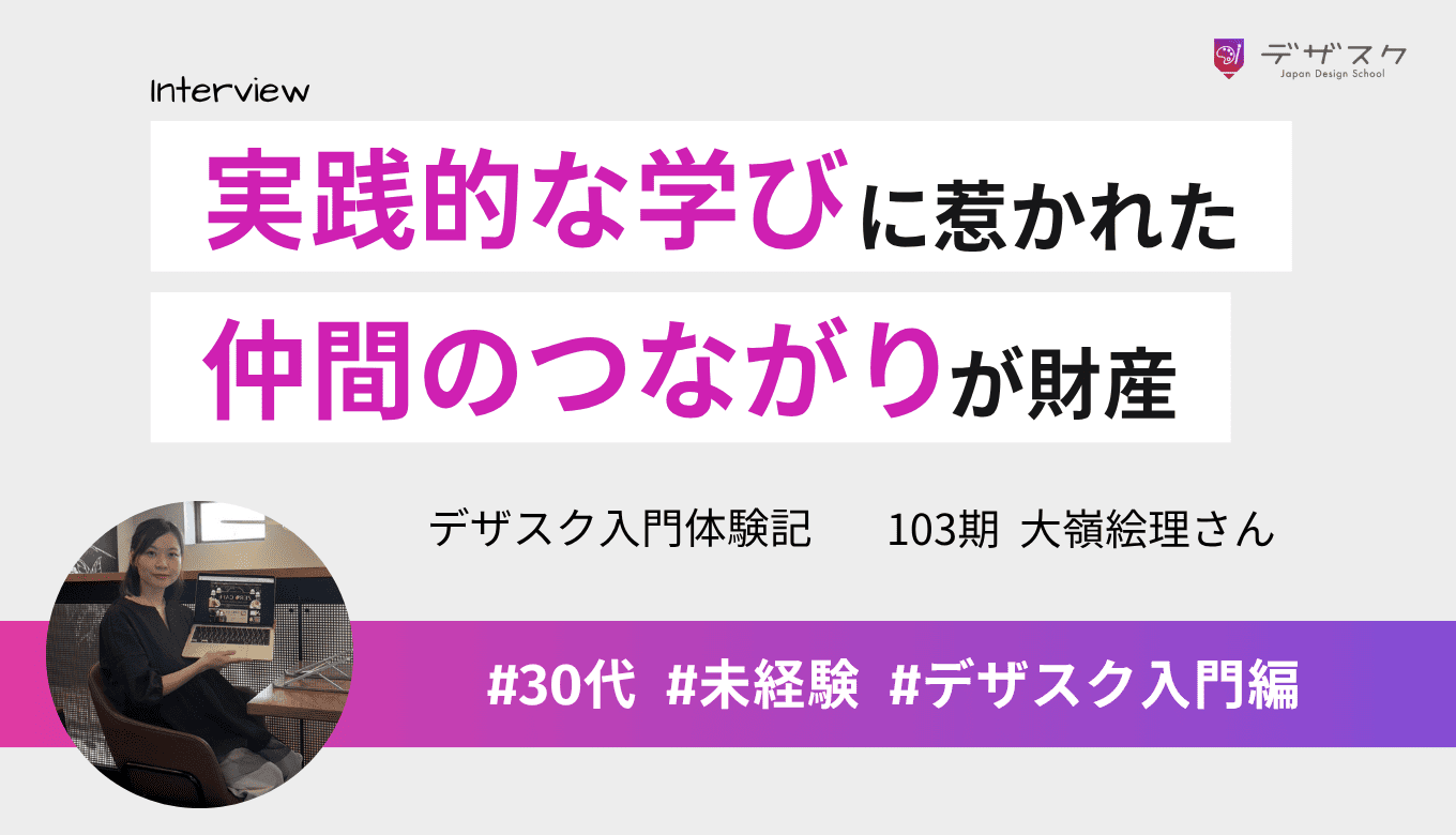 実践的なカリキュラムに惹かれてデザスクへ！仲間とのつながりがこれからの大きな財産になった
