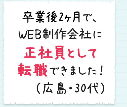 卒業後2ヶ月で、WEB制作会社に正社員として転職できました！（広島・30代）
