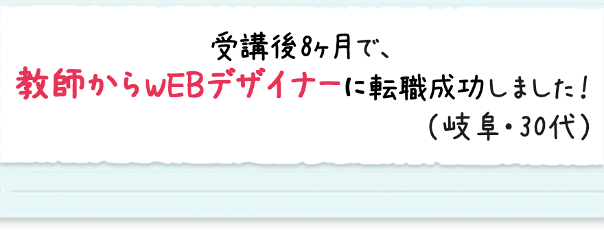 受講後8ヶ月で、教師からWEBデザイナーに転職成功しました！（岐阜・30代）
