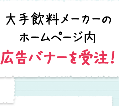 大手飲料メーカーのホームページ内広告バナーを受注！