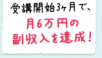 受講開始3ヶ月で、月6万円の副収入を達成！