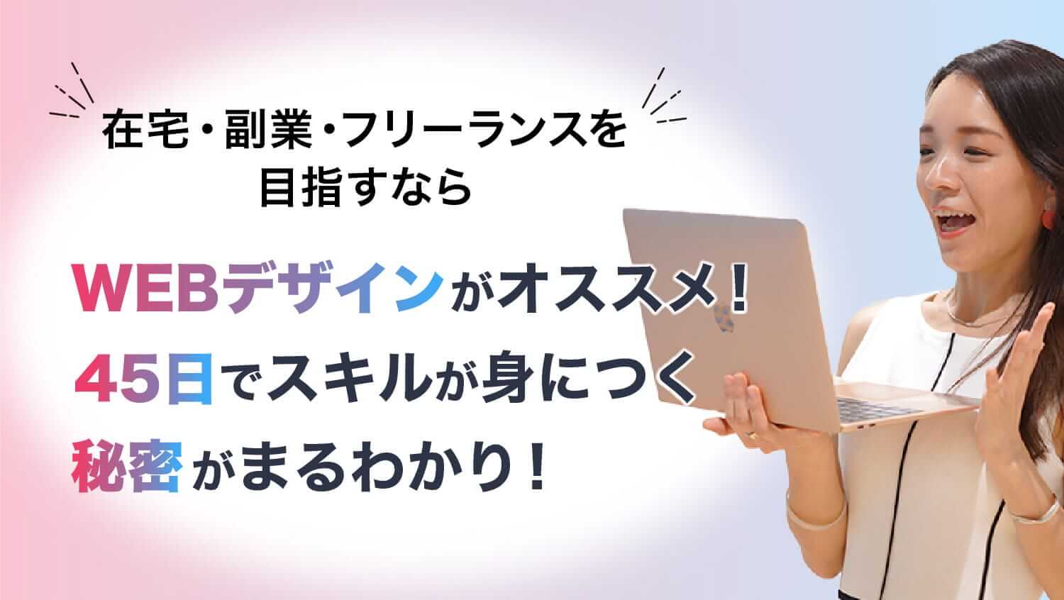 在宅・副業・フリーランスを目指すならWEBデザインがオススメ！45日でスキルが身につく秘密 がまるわかり！