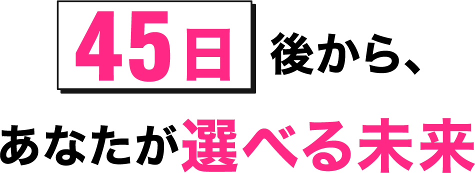 45日後から、あなたが選べる未来